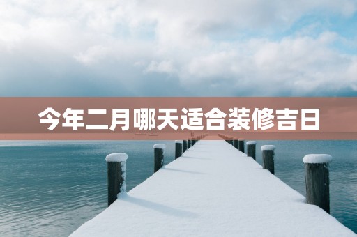 今年二月哪天适合装修吉日
