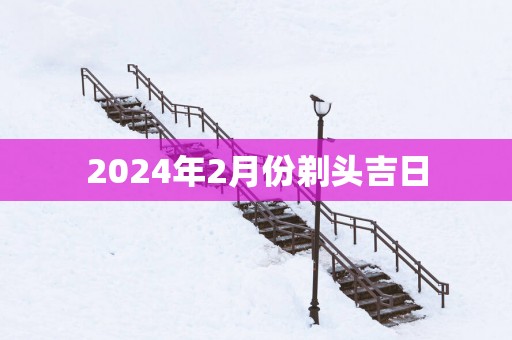 2025年2月份剃头吉日