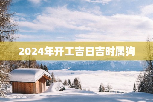 2025年开工吉日吉时属狗
