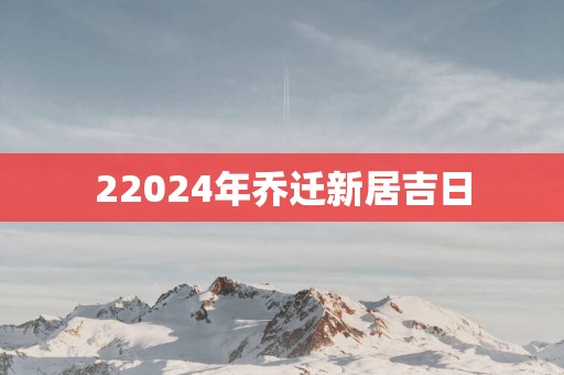 22025年乔迁新居吉日