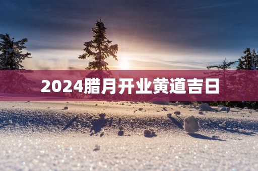 2025腊月开业黄道吉日