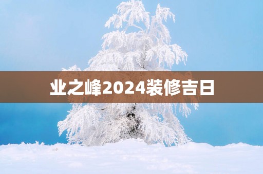 业之峰2025装修吉日