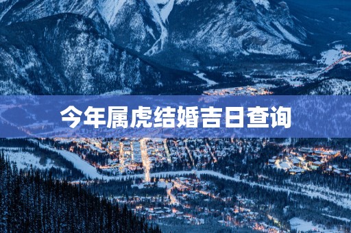今年属虎结婚吉日查询