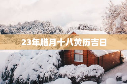 23年腊月十八黄历吉日