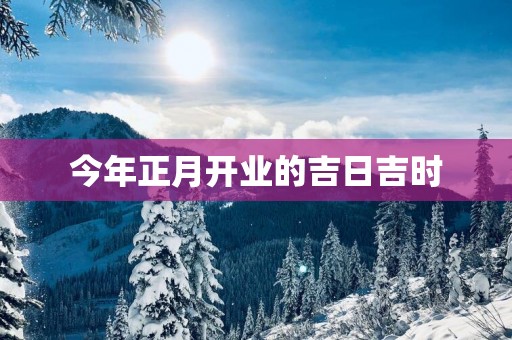 今年正月开业的吉日吉时