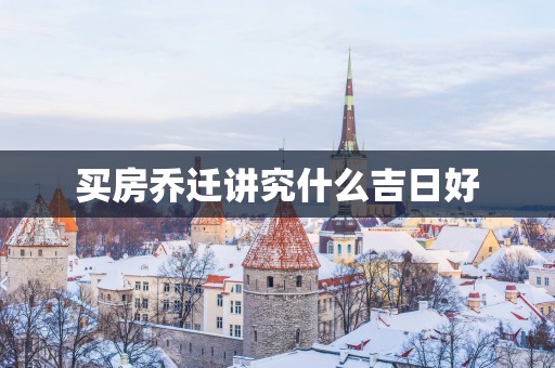 买房乔迁讲究什么吉日好
