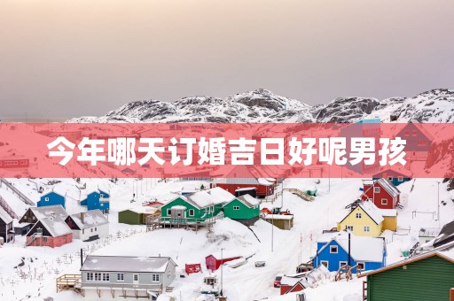 今年哪天订婚吉日好呢男孩