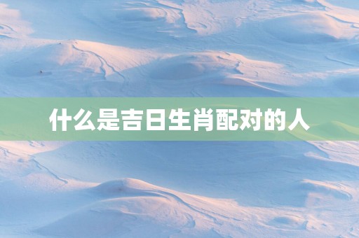 什么是吉日生肖配对的人