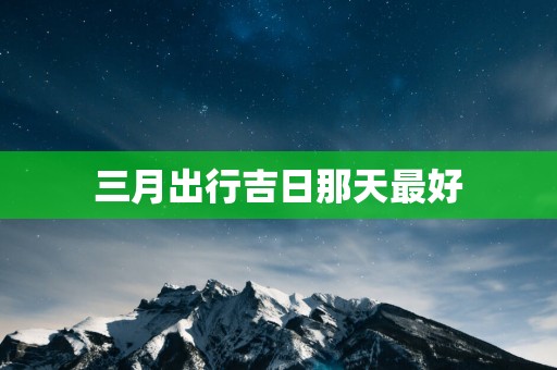 三月出行吉日那天最好