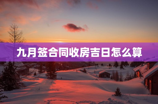 九月签合同收房吉日怎么算