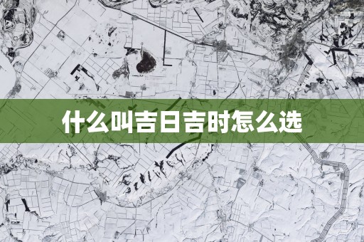 什么叫吉日吉时怎么选