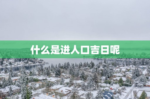 什么是进人口吉日呢