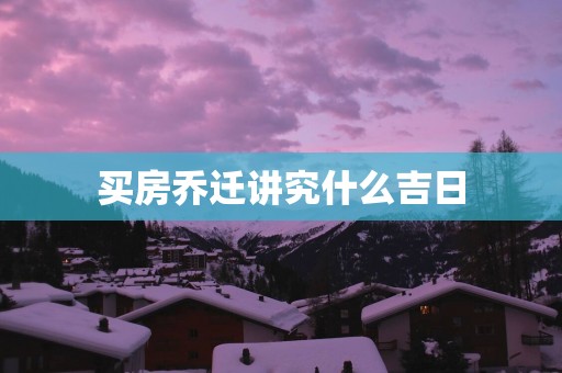 买房乔迁讲究什么吉日