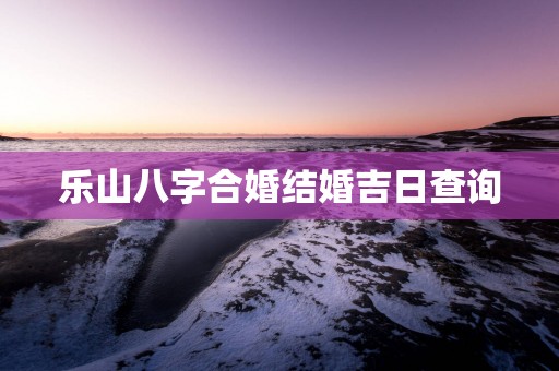 乐山八字合婚结婚吉日查询