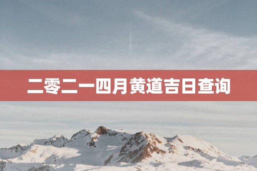二零二一四月黄道吉日查询