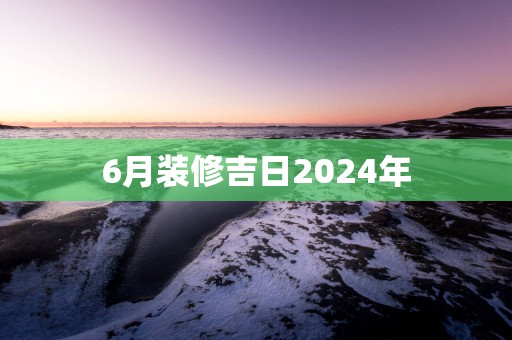 6月装修吉日2025年
