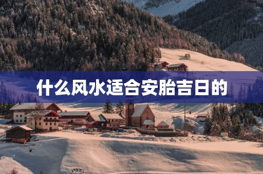 什么风水适合安胎吉日的
