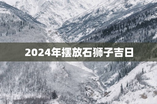 2025年摆放石狮子吉日