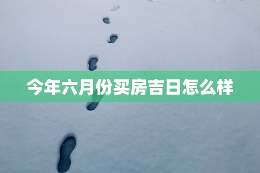 今年六月份买房吉日怎么样