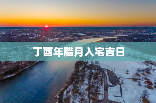 丁酉年腊月入宅吉日