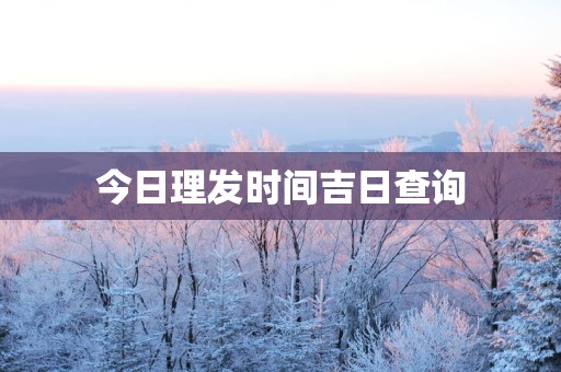 今日理发时间吉日查询