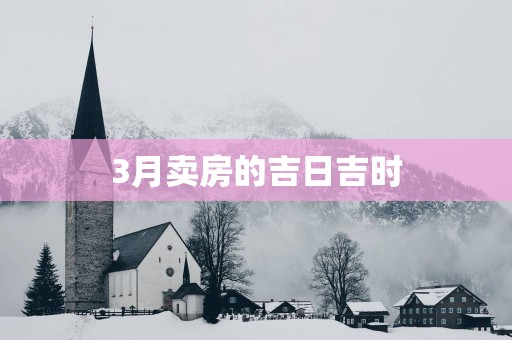 3月卖房的吉日吉时