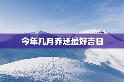 今年几月乔迁最好吉日