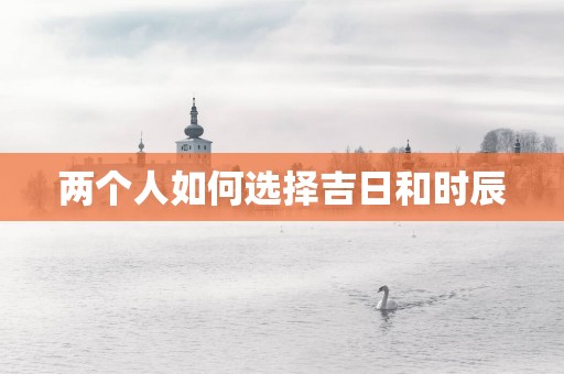 两个人如何选择吉日和时辰