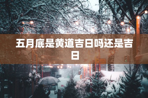 五月底是黄道吉日吗还是吉日