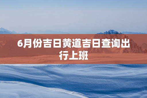 6月份吉日黄道吉日查询出行上班