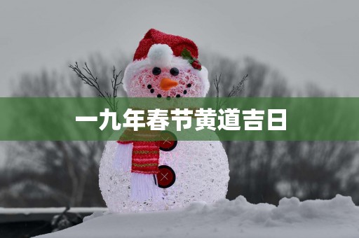 一九年春节黄道吉日