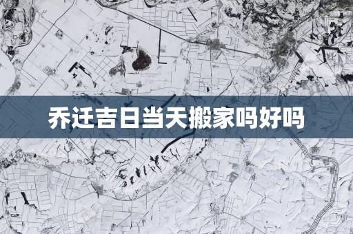 乔迁吉日当天搬家吗好吗