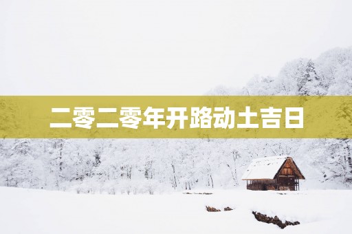 二零二零年开路动土吉日
