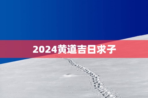 2025黄道吉日求子