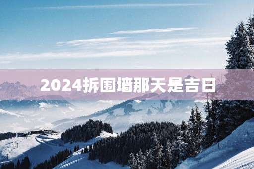 2025拆围墙那天是吉日