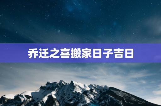 乔迁之喜搬家日子吉日