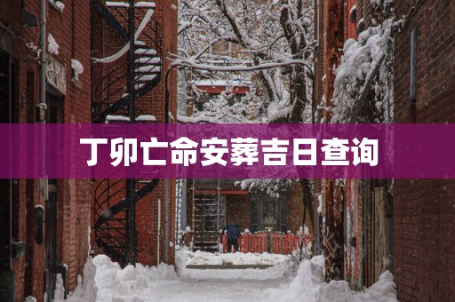 丁卯亡命安葬吉日查询