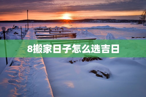 8搬家日子怎么选吉日