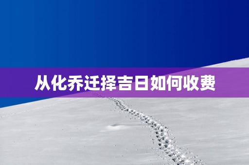 从化乔迁择吉日如何收费