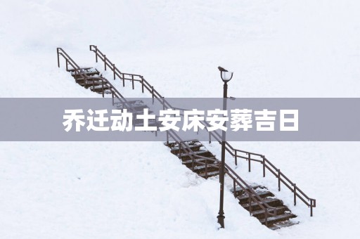 乔迁动土安床安葬吉日
