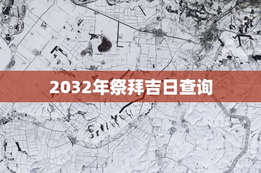 2032年祭拜吉日查询 2032年祭拜吉日查询