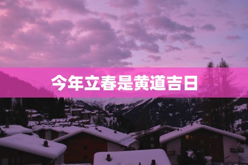 今年立春是黄道吉日