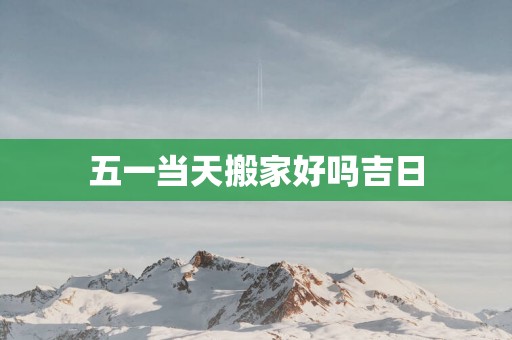 五一当天搬家好吗吉日