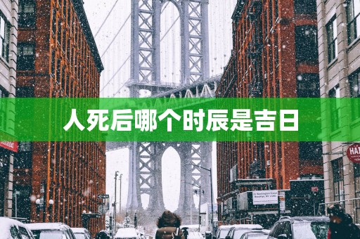 人死后哪个时辰是吉日