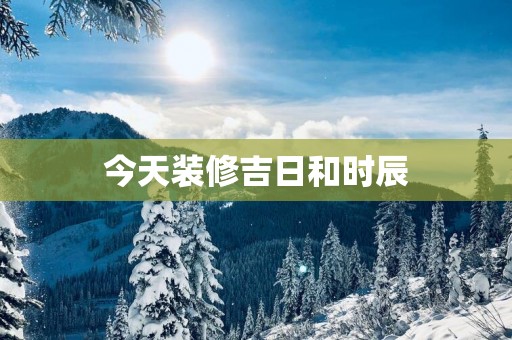 今天装修吉日和时辰