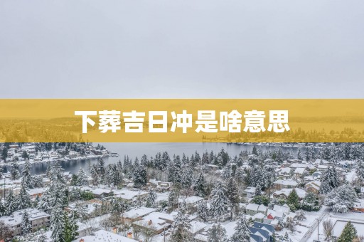 下葬吉日冲是啥意思