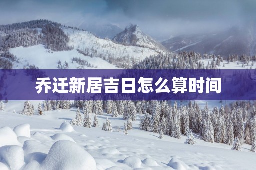 乔迁新居吉日怎么算时间