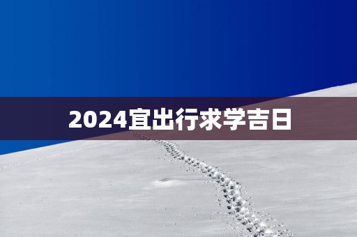 2025宜出行求学吉日