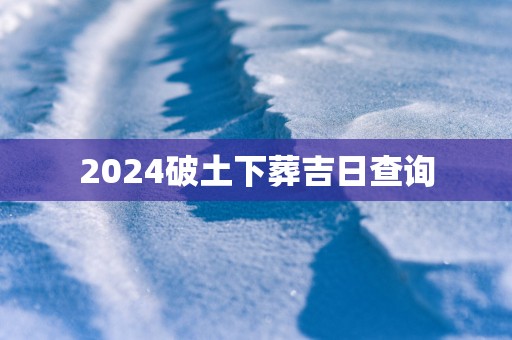 2025破土下葬吉日查询