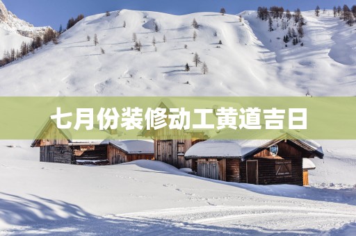七月份装修动工黄道吉日